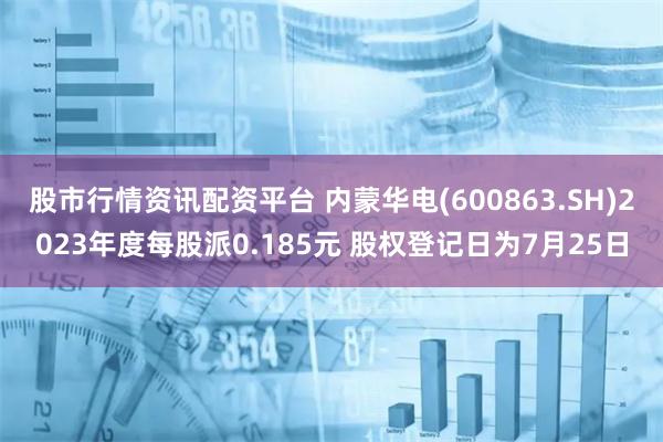 股市行情资讯配资平台 内蒙华电(600863.SH)2023年度每股派0.185元 股权登记日为7月25日