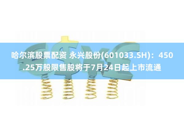 哈尔滨股票配资 永兴股份(601033.SH)：450.25万股限售股将于7月24日起上市流通
