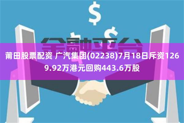 莆田股票配资 广汽集团(02238)7月18日斥资1269.92万港元回购443.6万股