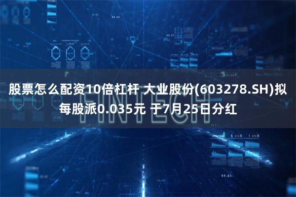 股票怎么配资10倍杠杆 大业股份(603278.SH)拟每股派0.035元 于7月25日分红