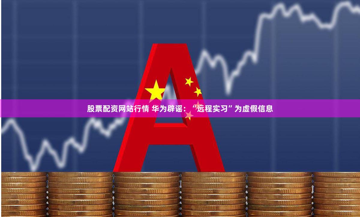 股票配资网站行情 华为辟谣：“远程实习”为虚假信息