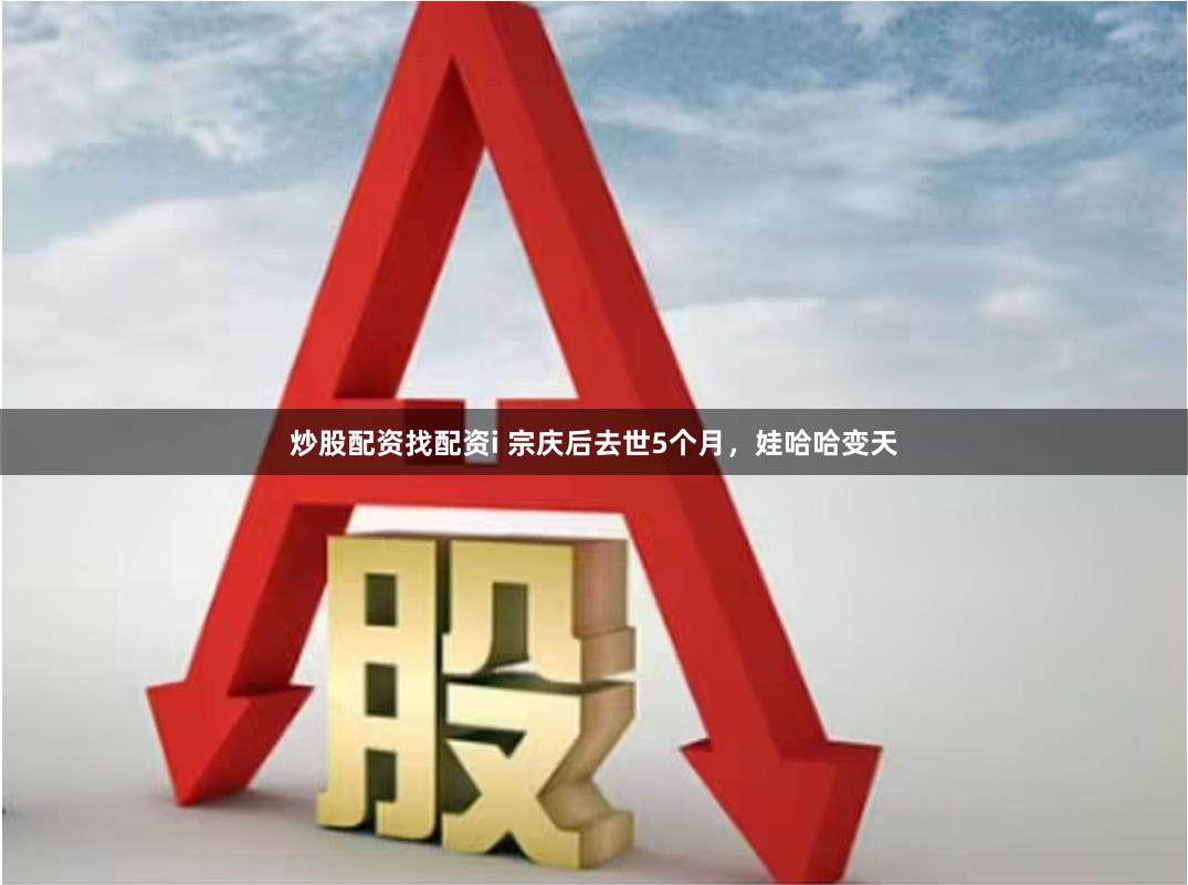 炒股配资找配资i 宗庆后去世5个月，娃哈哈变天