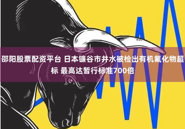 邵阳股票配资平台 日本镰谷市井水被检出有机氟化物超标 最高达暂行标准700倍