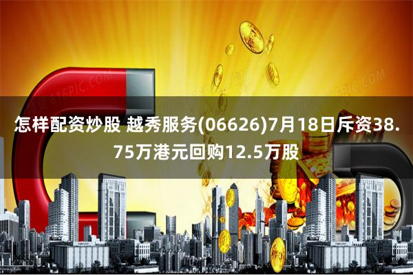 怎样配资炒股 越秀服务(06626)7月18日斥资38.75万港元回购12.5万股