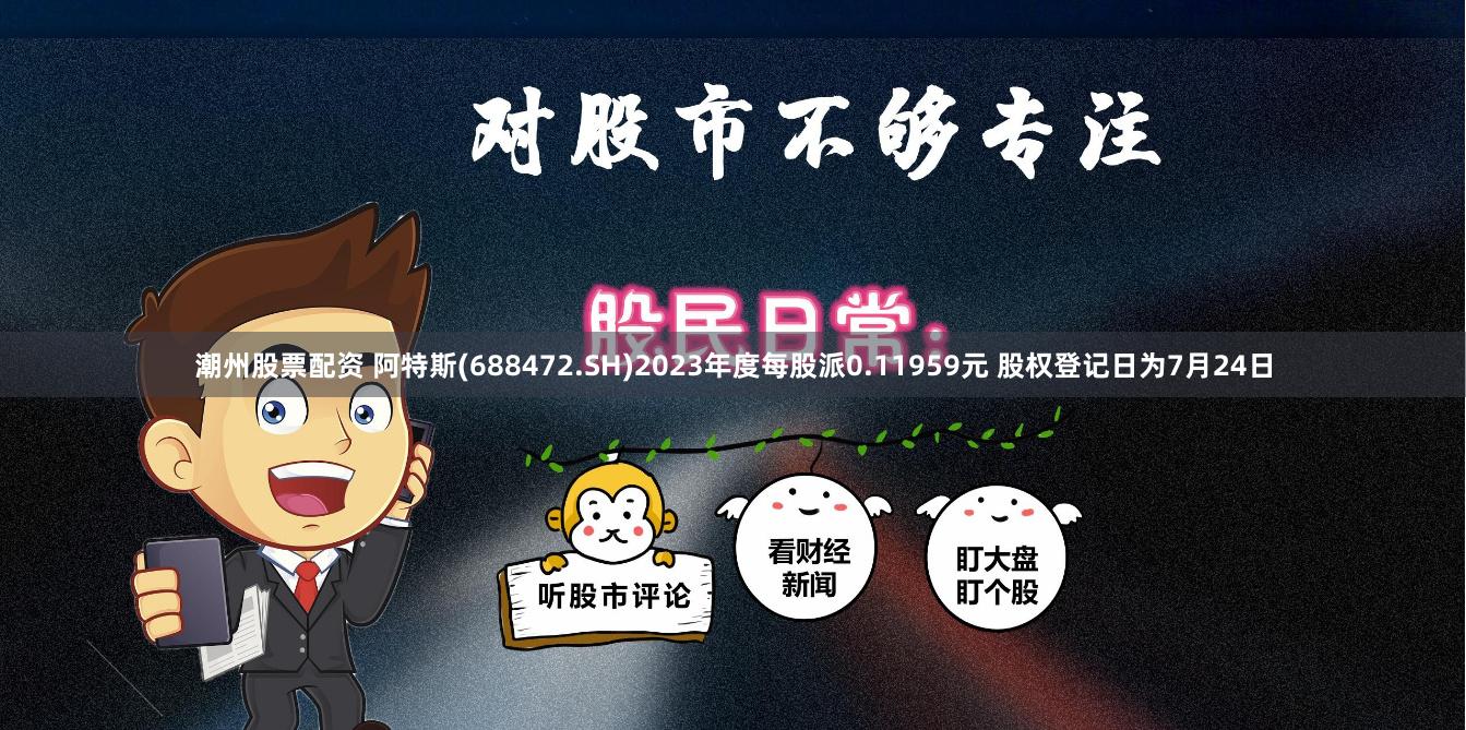 潮州股票配资 阿特斯(688472.SH)2023年度每股派0.11959元 股权登记日为7月24日