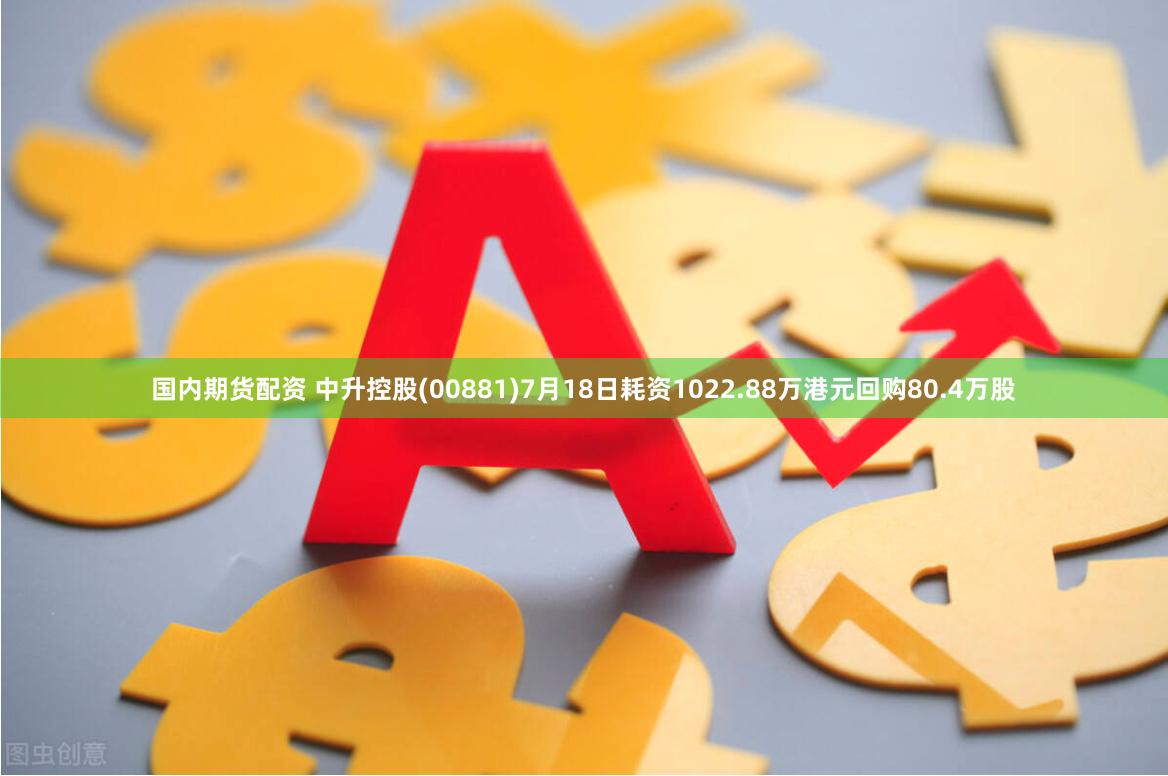 国内期货配资 中升控股(00881)7月18日耗资1022.88万港元回购80.4万股