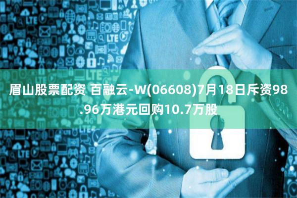 眉山股票配资 百融云-W(06608)7月18日斥资98.96万港元回购10.7万股