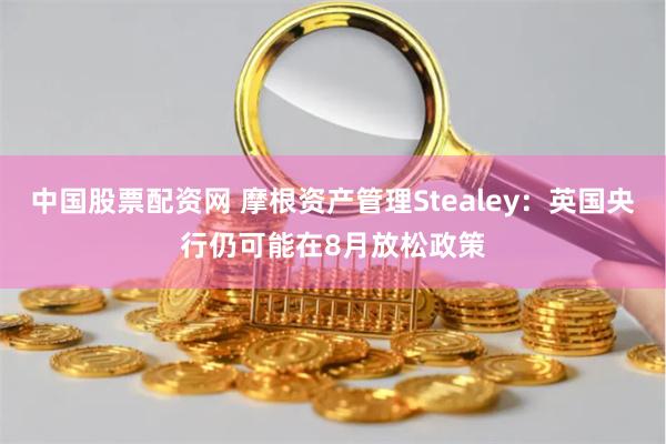 中国股票配资网 摩根资产管理Stealey：英国央行仍可能在8月放松政策