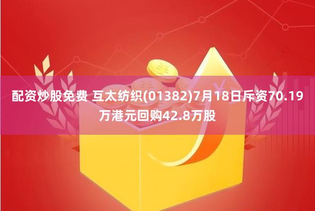 配资炒股免费 互太纺织(01382)7月18日斥资70.19万港元回购42.8万股