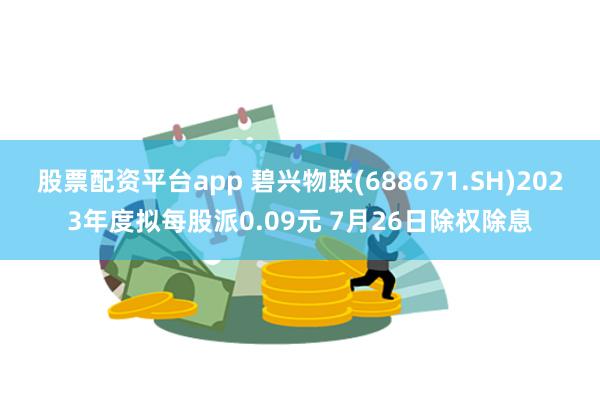 股票配资平台app 碧兴物联(688671.SH)2023年度拟每股派0.09元 7月26日除权除息