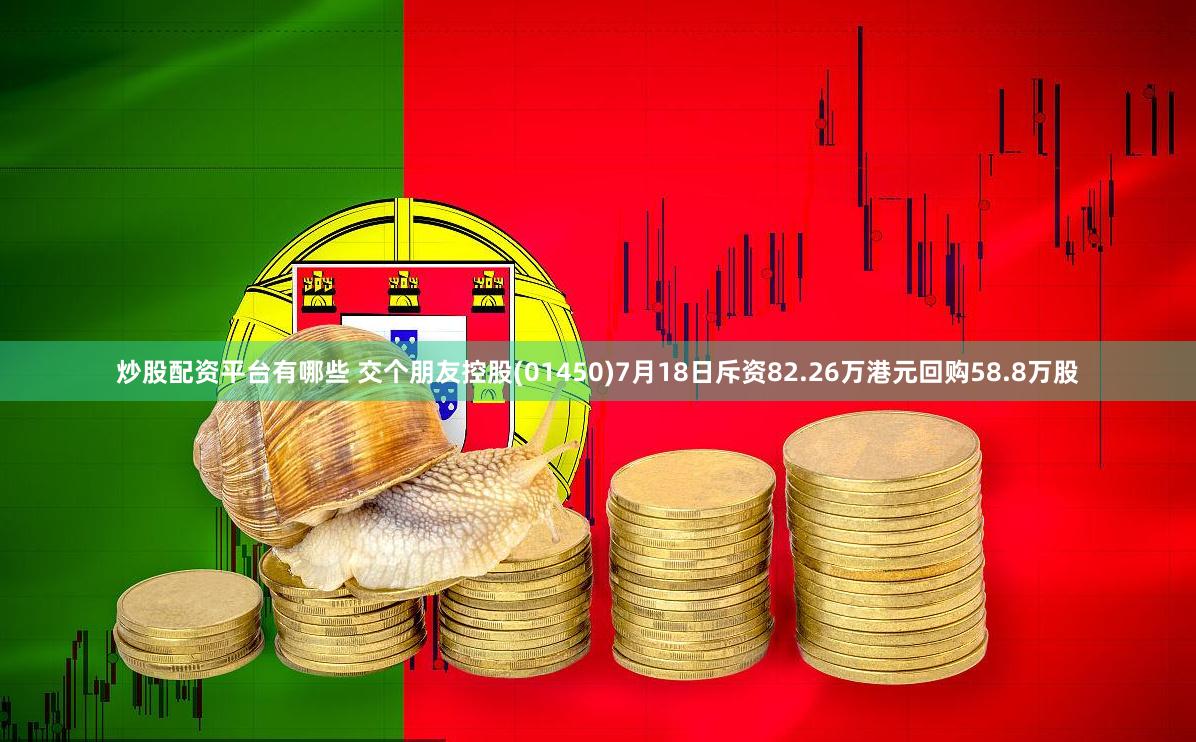 炒股配资平台有哪些 交个朋友控股(01450)7月18日斥资82.26万港元回购58.8万股