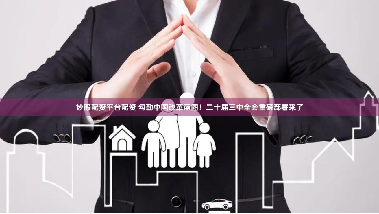 炒股配资平台配资 勾勒中国改革蓝图！二十届三中全会重磅部署来了