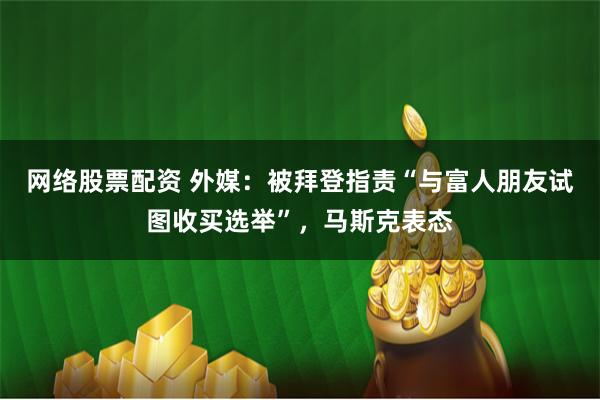 网络股票配资 外媒：被拜登指责“与富人朋友试图收买选举”，马斯克表态