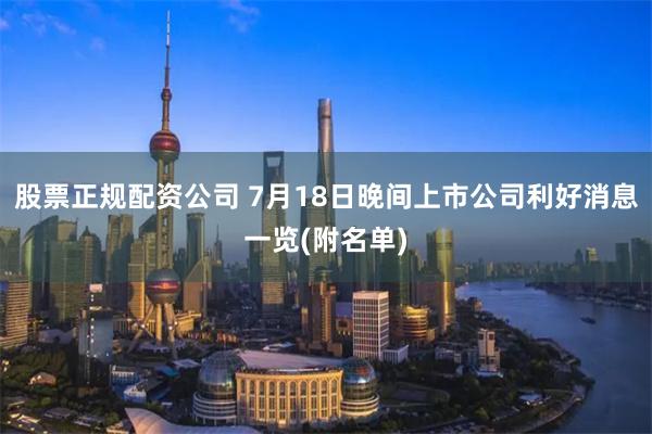 股票正规配资公司 7月18日晚间上市公司利好消息一览(附名单)
