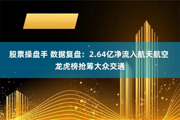 股票操盘手 数据复盘：2.64亿净流入航天航空 龙虎榜抢筹大众交通