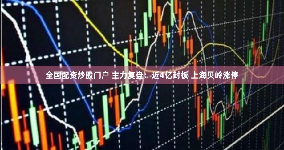 全国配资炒股门户 主力复盘：近4亿封板 上海贝岭涨停