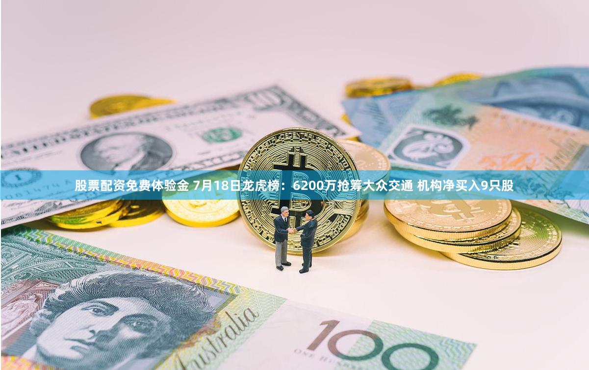 股票配资免费体验金 7月18日龙虎榜：6200万抢筹大众交通 机构净买入9只股