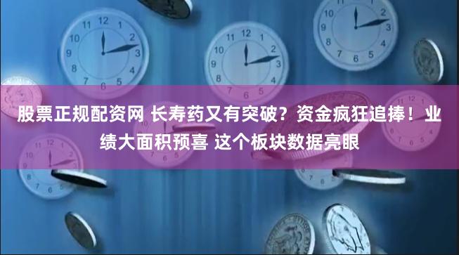 股票正规配资网 长寿药又有突破？资金疯狂追捧！业绩大面积预喜 这个板块数据亮眼