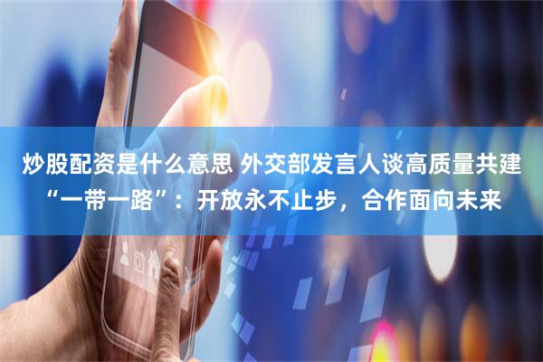 炒股配资是什么意思 外交部发言人谈高质量共建“一带一路”：开放永不止步，合作面向未来