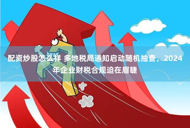 配资炒股怎么样 多地税局通知启动随机抽查，2024年企业财税合规迫在眉睫