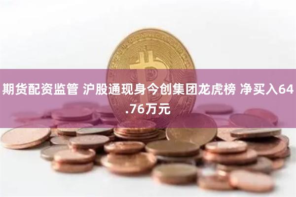 期货配资监管 沪股通现身今创集团龙虎榜 净买入64.76万元