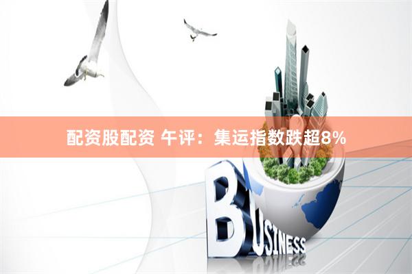 配资股配资 午评：集运指数跌超8%