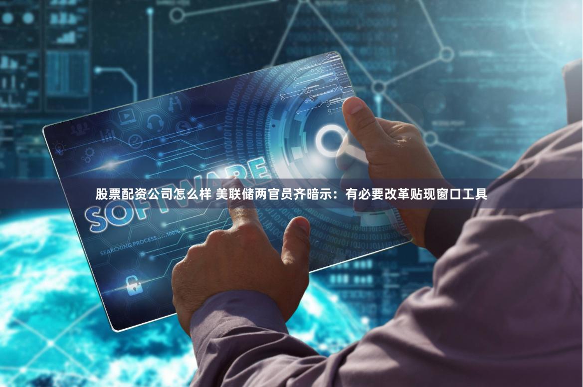 股票配资公司怎么样 美联储两官员齐暗示：有必要改革贴现窗口工具