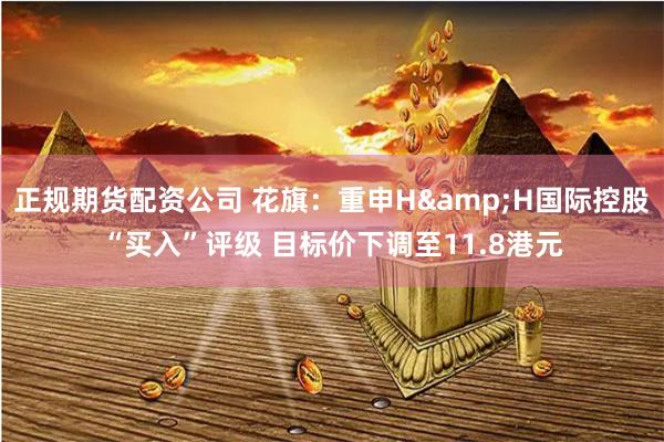 正规期货配资公司 花旗：重申H&H国际控股“买入”评级 目标价下调至11.8港元