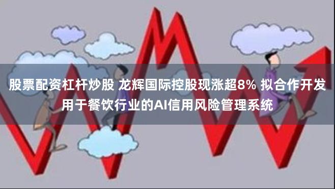 股票配资杠杆炒股 龙辉国际控股现涨超8% 拟合作开发用于餐饮行业的AI信用风险管理系统