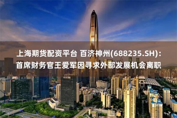 上海期货配资平台 百济神州(688235.SH)：首席财务官王爱军因寻求外部发展机会离职