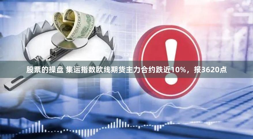 股票的操盘 集运指数欧线期货主力合约跌近10%，报3620点
