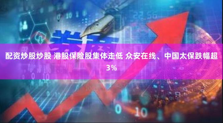配资炒股炒股 港股保险股集体走低 众安在线、中国太保跌幅超3%