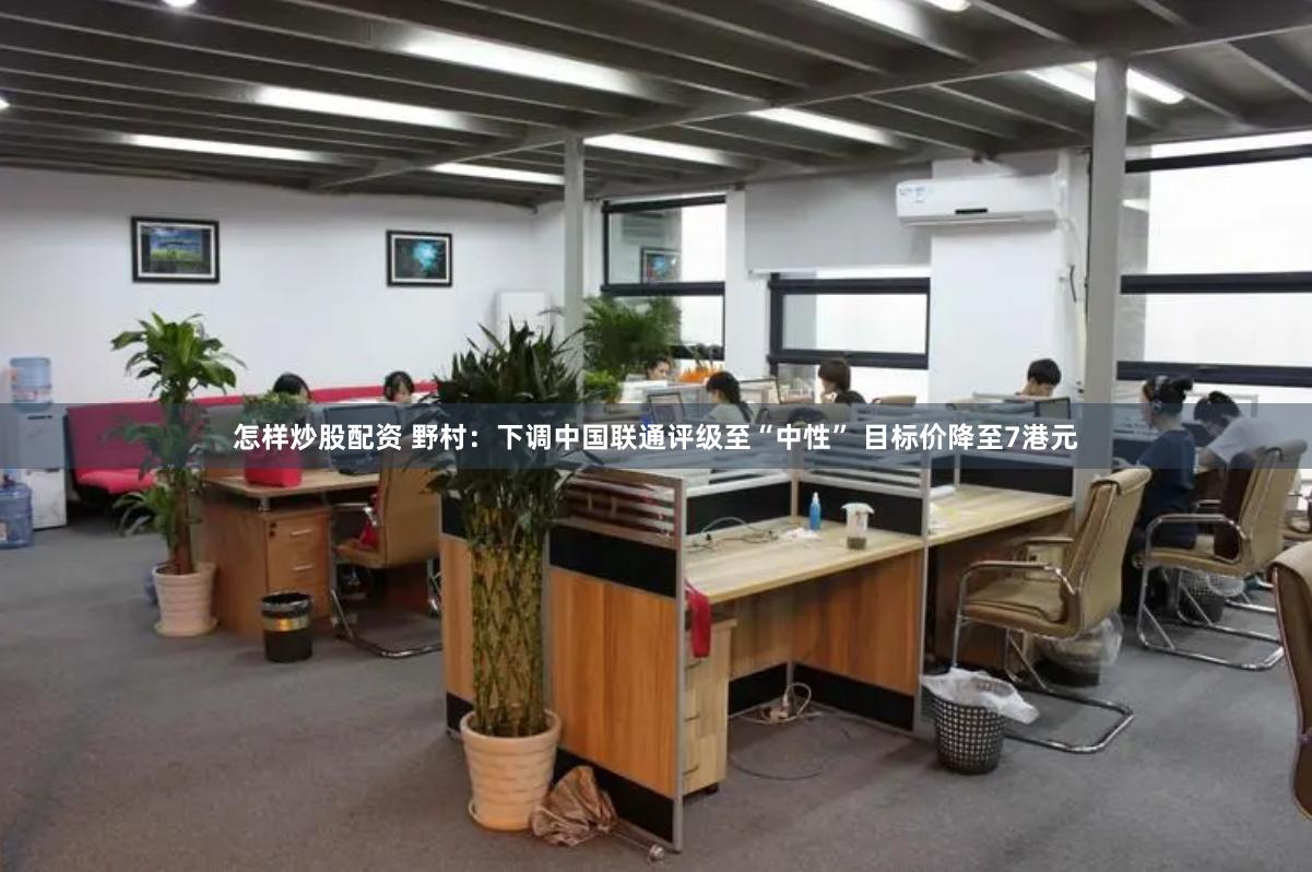 怎样炒股配资 野村：下调中国联通评级至“中性” 目标价降至7港元