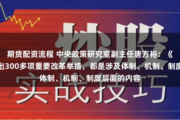 期货配资流程 中央政策研究室副主任唐方裕：《决定》共提出300多项重要改革举措，都是涉及体制、机制、制度层面的内容
