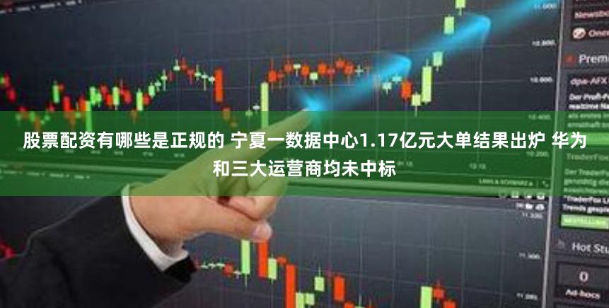 股票配资有哪些是正规的 宁夏一数据中心1.17亿元大单结果出炉 华为和三大运营商均未中标