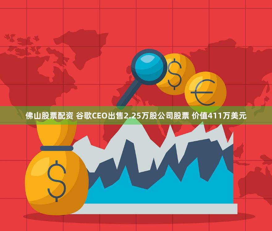 佛山股票配资 谷歌CEO出售2.25万股公司股票 价值411万美元