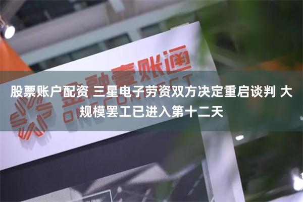 股票账户配资 三星电子劳资双方决定重启谈判 大规模罢工已进入第十二天