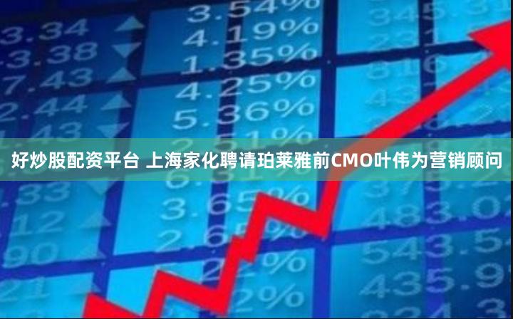 好炒股配资平台 上海家化聘请珀莱雅前CMO叶伟为营销顾问