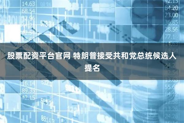 股票配资平台官网 特朗普接受共和党总统候选人提名