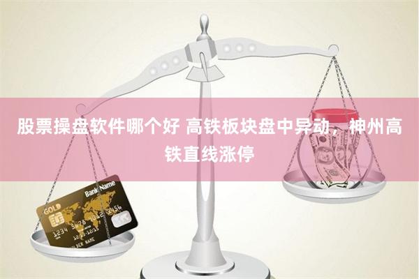 股票操盘软件哪个好 高铁板块盘中异动，神州高铁直线涨停