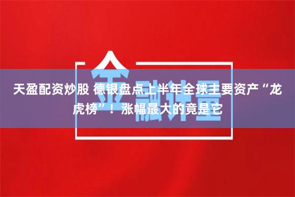 天盈配资炒股 德银盘点上半年全球主要资产“龙虎榜”！涨幅最大的竟是它