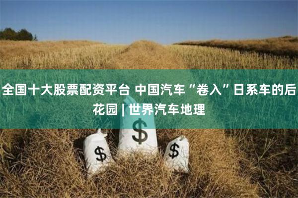 全国十大股票配资平台 中国汽车“卷入”日系车的后花园 | 世界汽车地理