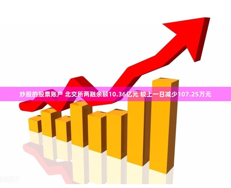 炒股的股票账户 北交所两融余额10.36亿元 较上一日减少107.25万元