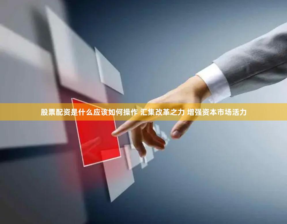 股票配资是什么应该如何操作 汇集改革之力 增强资本市场活力