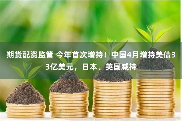 期货配资监管 今年首次增持！中国4月增持美债33亿美元，日本、英国减持