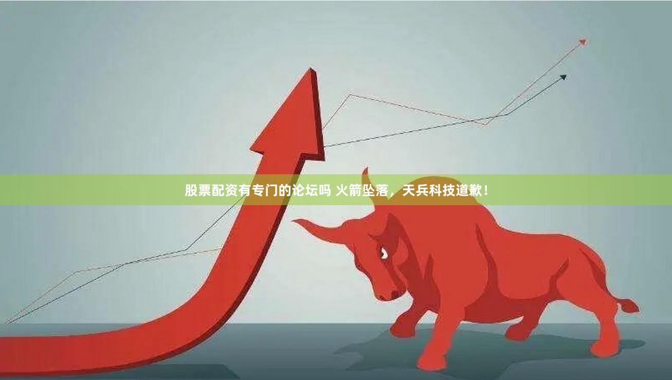 股票配资有专门的论坛吗 火箭坠落，天兵科技道歉！
