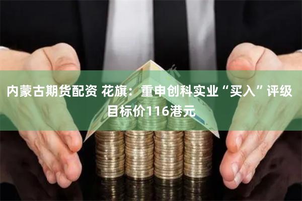 内蒙古期货配资 花旗：重申创科实业“买入”评级 目标价116港元