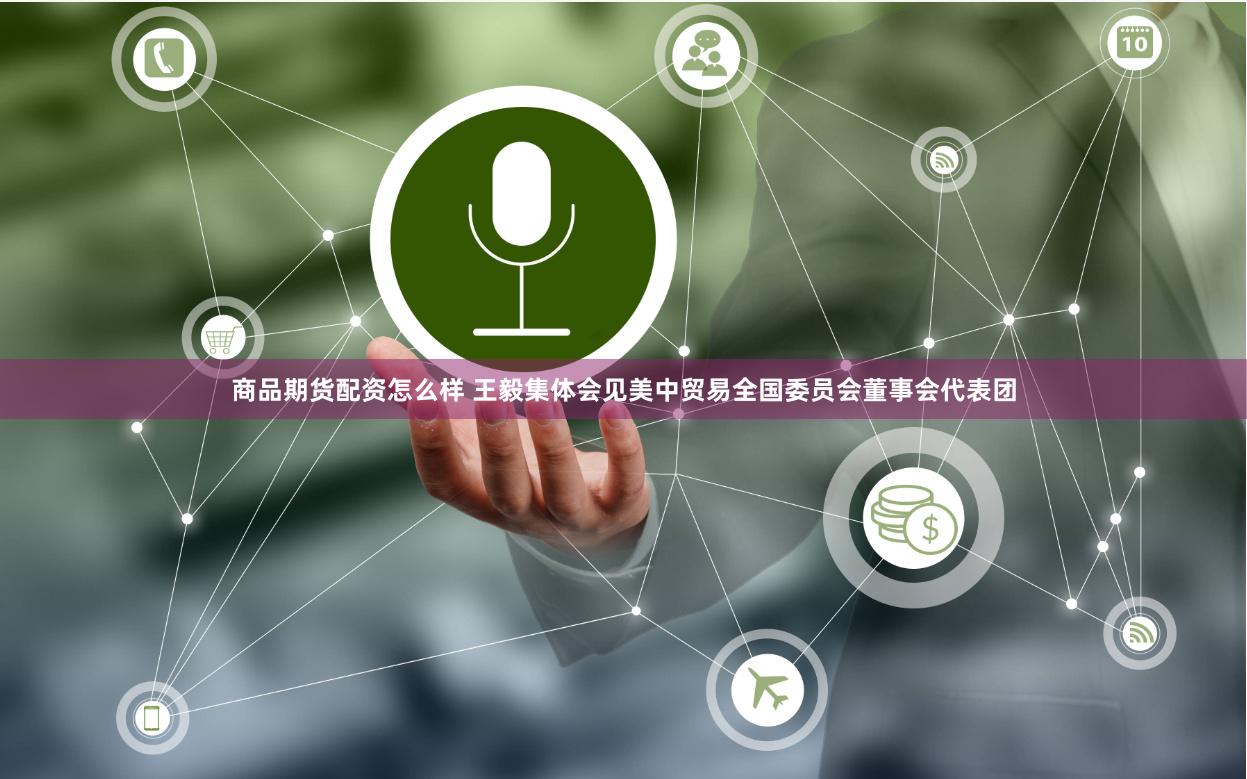 商品期货配资怎么样 王毅集体会见美中贸易全国委员会董事会代表团