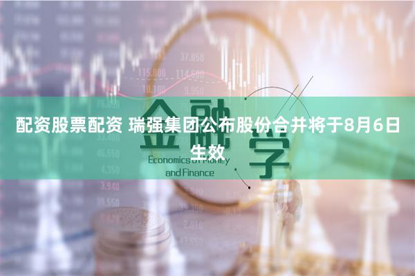 配资股票配资 瑞强集团公布股份合并将于8月6日生效