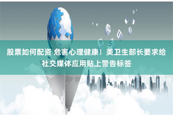 股票如何配资 危害心理健康！美卫生部长要求给社交媒体应用贴上警告标签